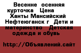 Весенне- осенняя курточка › Цена ­ 700 - Ханты-Мансийский, Нефтеюганск г. Дети и материнство » Детская одежда и обувь   